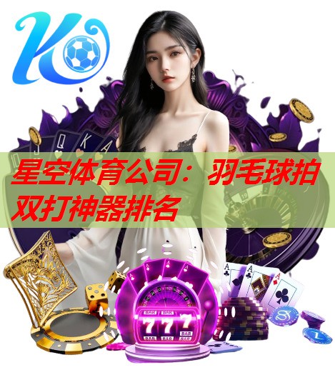 羽毛球拍双打神器排名 羽毛球拍双打神器排名