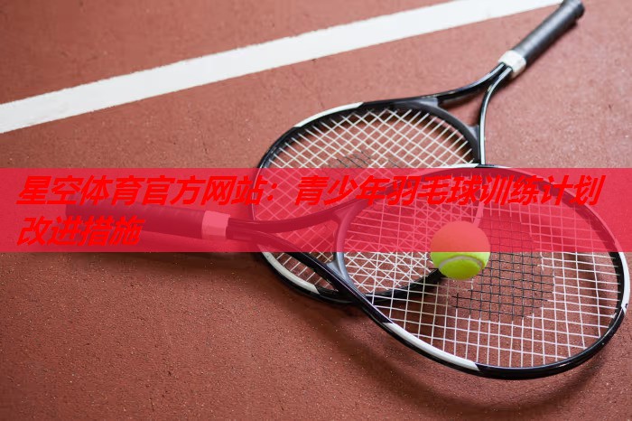 青少年羽毛球训练计划改进措施 青少年羽毛球训练计划改进措施