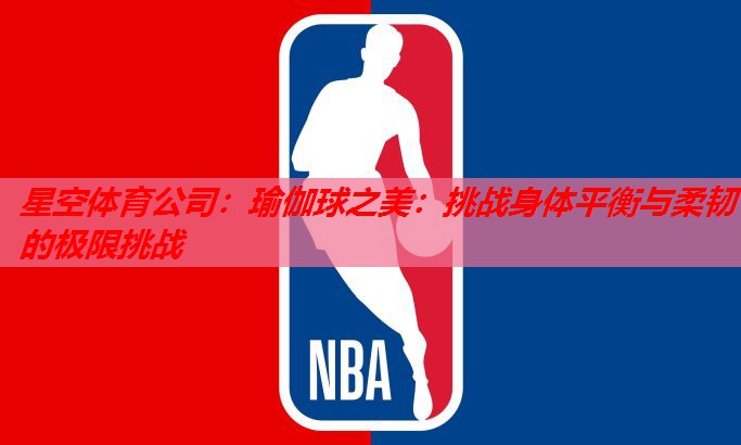 瑜伽球之美:挑战身体平衡与柔韧的极限挑战 瑜伽球之美:挑战身体平衡与柔韧的极限挑战